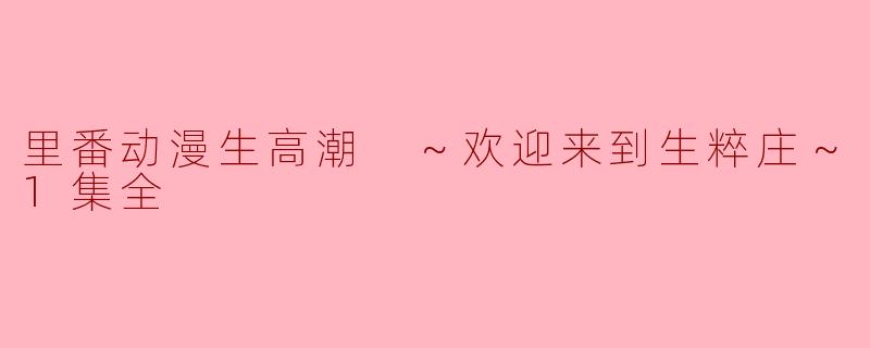 里番动漫生高潮 ～欢迎来到生粹庄～1集全